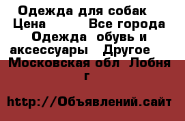 Одежда для собак  › Цена ­ 500 - Все города Одежда, обувь и аксессуары » Другое   . Московская обл.,Лобня г.